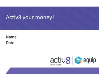 Activ8 your money! 
Name 
Date 
 