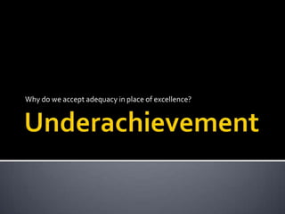 Underachievement Why do we accept adequacy in place of excellence?  