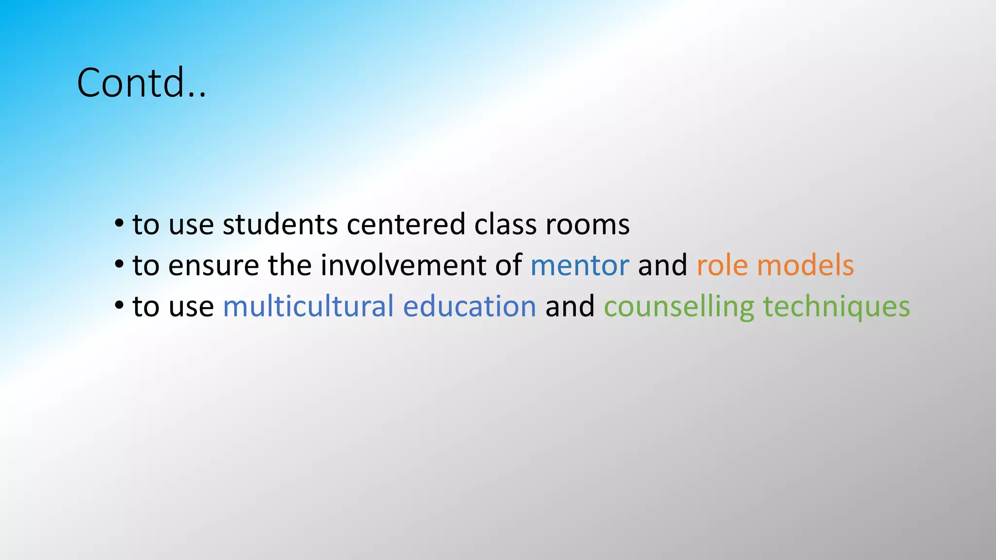 Contd..
• to use students centered class rooms
• to ensure the involvement of mentor and role models
• to use multicultural education and counselling techniques
 