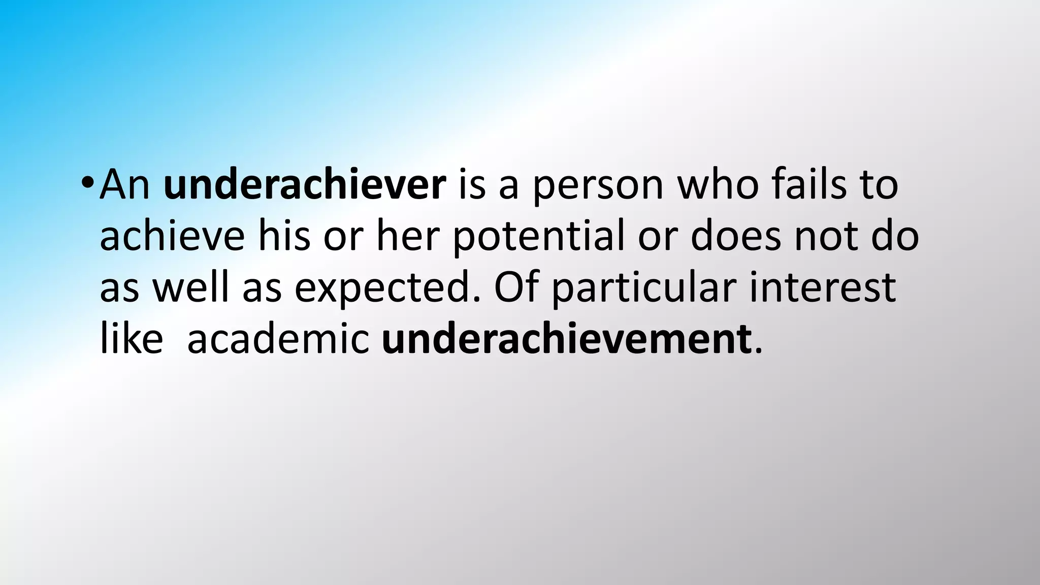 •An underachiever is a person who fails to
achieve his or her potential or does not do
as well as expected. Of particular interest
like academic underachievement.
 