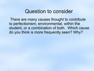 Question to consider
There are many causes thought to contribute
to perfectionism; environmental, within the
student, or a combination of both. Which cause
do you think is more frequently seen? Why?

 