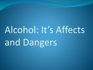 Alcohol: It’s Affects
and Dangers
 