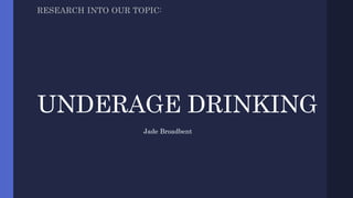 UNDERAGE DRINKING
RESEARCH INTO OUR TOPIC:
Jade Broadbent
 