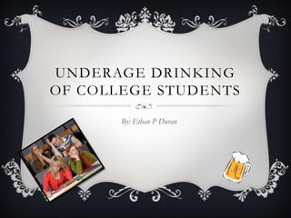 UNDERAGE DRINKING
OF COLLEGE STUDENTS
       By: Ethan P Duran
 