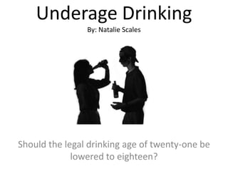 Underage Drinking
By: Natalie Scales

Should the legal drinking age of twenty-one be
lowered to eighteen?

 