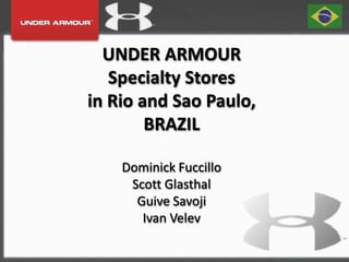UNDER ARMOUR
Specialty Stores
in Rio and Sao Paulo,
BRAZIL
Dominick Fuccillo
Scott Glasthal
Guive Savoji
Ivan Velev
 