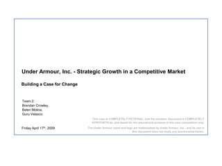 Under Armour, Inc. - Strategic Growth in a Competitive Market Building a Case for Change Team 2:   Brendan Crowley, Belen Molina, Guru Velasco Friday April 17th, 2009 