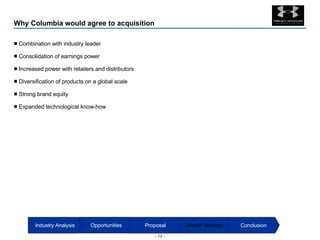 Why Columbia would agree to acquisition Combination with industry leader Consolidation of earnings power Increased power with retailers and distributors Diversification of products on a global scale Strong brand equity Expanded technological know-how Conclusion Growth Strategy Proposal Opportunities Industry Analysis 