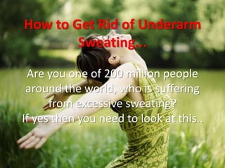 How to Get Rid of Underarm
        Sweating...

 Are you one of 200 million people
 around the world, who is suffering
      from excessive sweating?
If yes then you need to look at this..
 