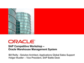 <Insert Picture Here>
SAP Competitive Workshop –
Oracle Warehouse Management System
Bill Reilly - Solution Architect, Applications Global Sales Support
Holger Mueller – Vice President, SAP Battle Desk
 