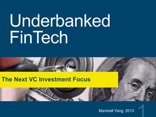 Underbanked
FinTech
The Next VC Investment Focus
Marshall Yang, 2013
 