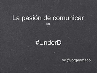 La pasión de comunicaren #UnderD by @jorgeamado 
