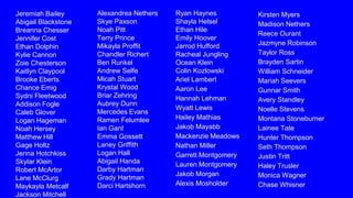 Jeremiah Bailey
Abigail Blackstone
Breanna Chesser
Jennifer Cost
Ethan Dolphin
Kylie Cannon
Zoie Chesterson
Kaitlyn Claypool
Brooke Eberts
Chance Emig
Sydni Fleetwood
Addison Fogle
Caleb Glover
Logan Hageman
Noah Hersey
Matthew Hill
Gage Holtz
Jenna Hotchkiss
Skylar Klein
Robert McArtor
Lane McClurg
Maykayla Metcalf
Jackson Mitchell
Alexandrea Nethers
Skye Paxson
Noah Pitt
Terry Prince
Mikayla Proffit
Chandler Richert
Ben Runkel
Andrew Selfe
Micah Stuart
Krystal Wood
Briar Zehring
Aubrey Dunn
Mercedes Evans
Ramen Felumlee
Ian Gant
Emma Gossett
Laney Griffith
Logan Hall
Abigail Handa
Darby Hartman
Grady Hartman
Darci Hartshorn
Ryan Haynes
Shayla Helsel
Ethan Hile
Emily Hoover
Jarrod Hufford
Racheal Jungling
Ocean Klein
Colin Kozlowski
Ariel Lambert
Aaron Lee
Hannah Lehman
Wyatt Lewis
Hailey Mathias
Jakob Mayabb
Mackenzie Meadows
Nathan Miller
Garrett Montgomery
Lauren Montgomery
Jakob Morgan
Alexis Mosholder
Kirsten Myers
Madison Nethers
Reece Ourant
Jazmyne Robinson
Taylor Ross
Brayden Sartin
William Schneider
Mariah Seevers
Gunnar Smith
Avery Standley
Noelle Stevens
Montana Stoneburner
Lainee Tate
Hunter Thompson
Seth Thompson
Justin Tritt
Haley Trusler
Monica Wagner
Chase Whisner
 