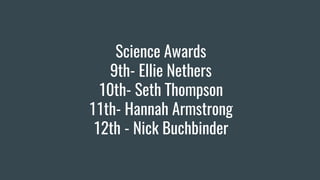Science Awards
9th- Ellie Nethers
10th- Seth Thompson
11th- Hannah Armstrong
12th - Nick Buchbinder
 