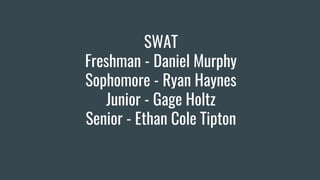 SWAT
Freshman - Daniel Murphy
Sophomore - Ryan Haynes
Junior - Gage Holtz
Senior - Ethan Cole Tipton
 