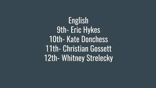 English
9th- Eric Hykes
10th- Kate Donchess
11th- Christian Gossett
12th- Whitney Strelecky
 
