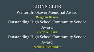 LIONS CLUB
Walter Brookover Memorial Award
Reaghan Beaver
Outstanding High School Community Service
Award
Jacob A. Clark
Outstanding High School Community Service
Award
Nicklas Buchbinder
 