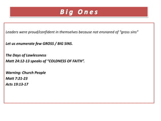 Leaders were proud/confident in themselves because not ensnared of “gross sins”
Let us enumerate few GROSS / BIG SINS.
The Days of Lawlessness
Matt 24:12-13 speaks of “COLDNESS OF FAITH”.
Warning: Church People
Matt 7:21-23
Acts 19:13-17
 