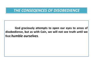 God graciously attempts to open our eyes to areas of
disobedience, but as with Cain, we will not see truth until we
first humble ourselves.
THE CONSEQENCES OF DISOBEDIENCE
 