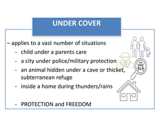 – applies to a vast number of situations
- child under a parents care
- a city under police/military protection
- an animal hidden under a cave or thicket,
subterranean refuge
- inside a home during thunders/rains
- PROTECTION and FREEDOM
UNDER COVER
 