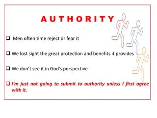 A U T H O R I T Y
 Men often time reject or fear it
 We lost sight the great protection and benefits it provides
 We don’t see it in God’s perspective
 I’m just not going to submit to authority unless I first agree
with it.
 