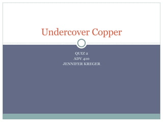QUIZ 2 ADV 410 JENNIFER KREGER Undercover Copper 