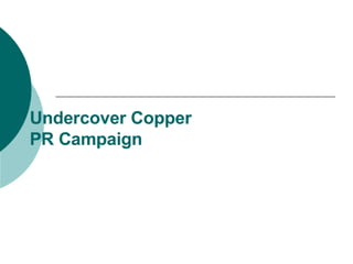 Undercover Copper PR