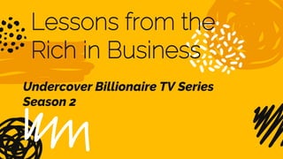 Lessons from the
Rich in Business
Undercover Billionaire TV Series
Season 2
 