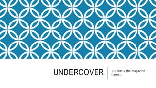 UNDERCOVER << that’s the magazine
name…
 
