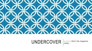 UNDERCOVER <<<<< that’s the magazine
name…
 