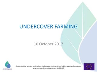 This project has received funding from the European Union’s Horizon 2020 research and innovation
programme under grant agreement No 689687
UNDERCOVER FARMING
10 October 2017
 