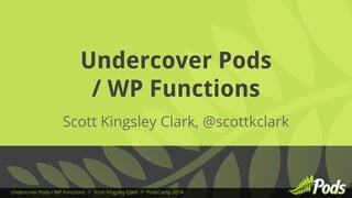 Undercover Pods 
/ WP Functions 
Scott Kingsley Clark, @scottkclark 
Undercover Pods / WP Functions // Scott Kingsley Clark // PodsCamp 2014 
 