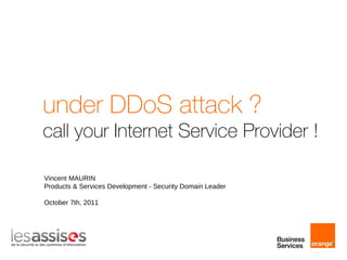 under DDoS attack ? call your Internet Service Provider ! Vincent MAURIN Products & Services Development - Security Domain Leader October 7th, 2011 