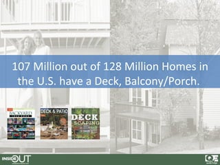 107 Million out of 128 Million Homes in
 the U.S. have a Deck, Balcony/Porch.
 