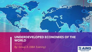 UNDERDEVELOPED ECONOMIES OF THE
WORLD
By: Group A (BBA Evening)
 