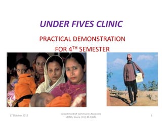 UNDER FIVES CLINIC
                  PRACTICAL DEMONSTRATION
                      FOR 4TH SEMESTER




                       Department Of Community Medicine
17 October 2012                                           1
                          SKIMS, Soura. Dr.Q.M.IQBAL
 
