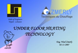 Ordre of Engineers
Tripoli - Lebanon


      UNDER FLOOR HEATING
          TECHNOLOGY
                     Eng. Wael Zmerly
                       02-11-2007
 