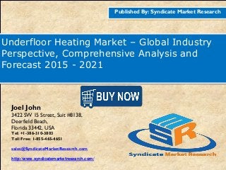 Published By: Syndicate Market Research
Underfloor Heating Market – Global Industry
Perspective, Comprehensive Analysis and
Forecast 2015 - 2021
Joel John
3422 SW 15 Street, Suit #8138,
Deerfield Beach,
Florida 33442, USA
Tel: +1-386-310-3803
Toll Free: 1-855-465-4651
sales@SyndicateMarketResearch.com
http://www.syndicatemarketresearch.com/
 