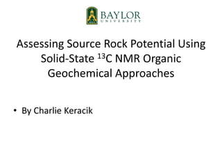 Assessing Source Rock Potential Using
Solid-State 13C NMR Organic
Geochemical Approaches
• By Charlie Keracik
 