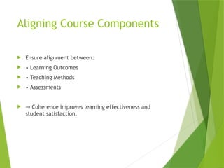 Aligning Course Components
 Ensure alignment between:
 • Learning Outcomes
 • Teaching Methods
 • Assessments
 → Coherence improves learning effectiveness and
student satisfaction.
 