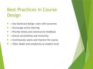 Best Practices in Course
Design
 • Use backward design: start with outcomes
 • Encourage active learning
 • Provide timely and constructive feedback
 • Ensure accessibility and inclusivity
 • Continuously assess and improve the course
 • Tailor depth and complexity to student level
 