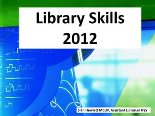 Library Skills
    2012


      Siân Hewlett MCLIP, Assistant Librarian HSS
 