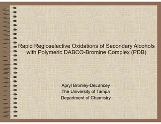  
Rapid Regioselective Oxidations of Secondary Alcohols
with Polymeric DABCO-Bromine Complex (PDB)
Apryl Bronley-DeLancey
The University of Tampa
Department of Chemistry
 