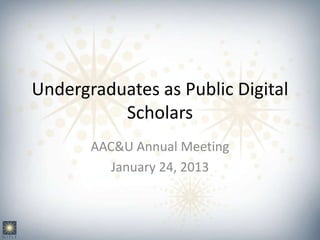 Undergraduates as Public Digital
          Scholars
       AAC&U Annual Meeting
          January 24, 2013
 