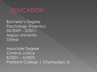 EDUCATIONBachelor’s DegreePsychology (Forensic)05/2009 – 3/2011Argosy UniversityOnlineAssociate DegreeCriminal Justice8/2001 – 5/2003 Parkland College | Champaign, IL 