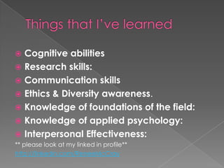 Things that I’ve learned Cognitive abilitiesResearch skills:Communication skills Ethics & Diversity awareness. Knowledge of foundations of the field:Knowledge of applied psychology:Interpersonal Effectiveness:** please look at my linked in profile**http://linkedin.com/ReneeMcCray