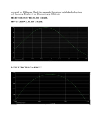 corresponds to a -20dB/decade. When 2 filters are cascaded their gains get multiplied and on logarithmic scale they sum up. Therefore -20 and -20 sums up to give -40dB/decade. 
THE BODE PLOTS OF THE FILTER CIRCUIT: 
PLOT OF ORIGINAL FILTER CIRCUIT: 
BANDWIDTH OF ORIGINAL CIRCUIT: 
 