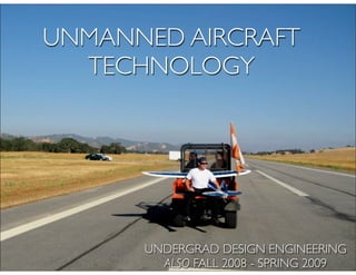 UNMANNED AIRCRAFT
  TECHNOLOGY




      UNDERGRAD DESIGN ENGINEERING
        ALSO FALL 2008 - SPRING 2009
 