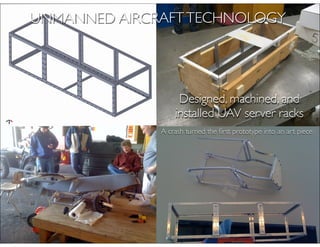 UNMANNED AIRCRAFT TECHNOLOGY




                   Designed, machined, and
                  installed UAV server racks
              A crash turned the ﬁrst prototype into an art piece
 