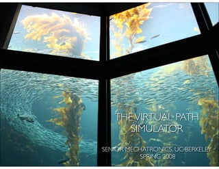 THE VIRTUAL PATH
      SIMULATOR
SENIOR MECHATRONICS, UC BERKELEY
           SPRING 2008
 